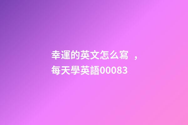 幸運的英文怎么寫，每天學英語00083-第1張-觀點-玄機派